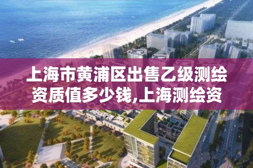 上海市黄浦区出售乙级测绘资质值多少钱,上海测绘资质单位。