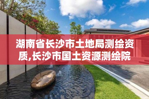 湖南省长沙市土地局测绘资质,长沙市国土资源测绘院 电话