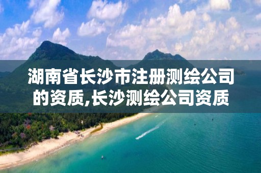 湖南省长沙市注册测绘公司的资质,长沙测绘公司资质有哪家