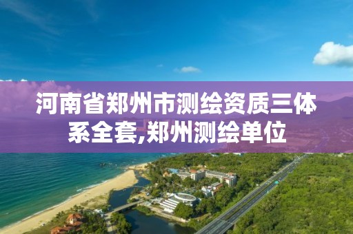 河南省郑州市测绘资质三体系全套,郑州测绘单位