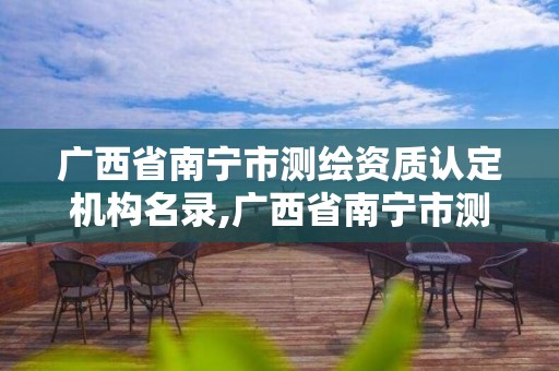 广西省南宁市测绘资质认定机构名录,广西省南宁市测绘资质认定机构名录公示