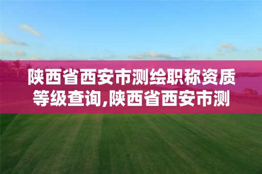 陕西省西安市测绘职称资质等级查询,陕西省西安市测绘职称资质等级查询网