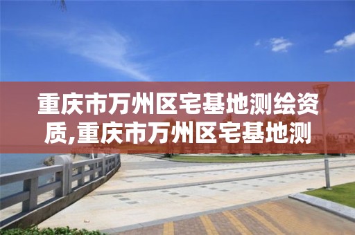 重庆市万州区宅基地测绘资质,重庆市万州区宅基地测绘资质办理