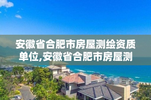 安徽省合肥市房屋测绘资质单位,安徽省合肥市房屋测绘资质单位名单。