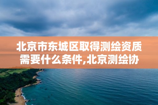 北京市东城区取得测绘资质需要什么条件,北京测绘协会电话。