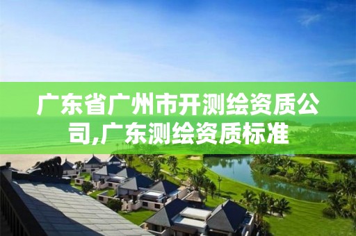 广东省广州市开测绘资质公司,广东测绘资质标准