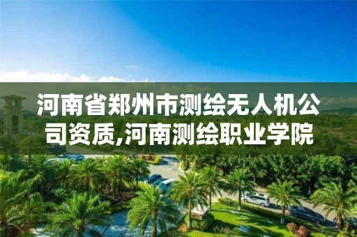 河南省郑州市测绘无人机公司资质,河南测绘职业学院无人机