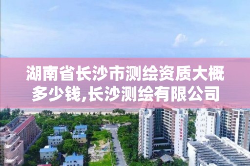 湖南省长沙市测绘资质大概多少钱,长沙测绘有限公司联系电话。