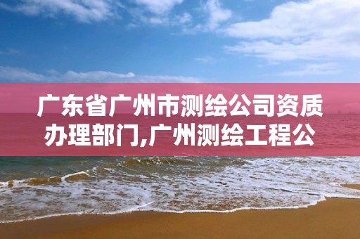 广东省广州市测绘公司资质办理部门,广州测绘工程公司