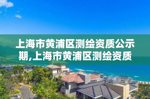 上海市黄浦区测绘资质公示期,上海市黄浦区测绘资质公示期限是多久