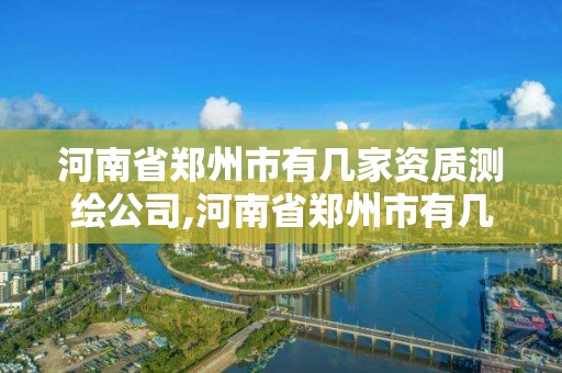 河南省郑州市有几家资质测绘公司,河南省郑州市有几家资质测绘公司啊。