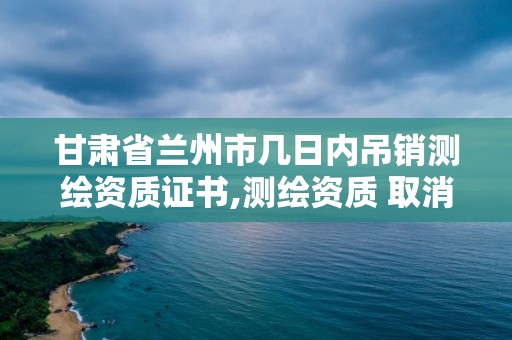 甘肃省兰州市几日内吊销测绘资质证书,测绘资质 取消