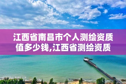 江西省南昌市个人测绘资质值多少钱,江西省测绘资质查询。