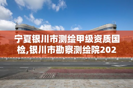 宁夏银川市测绘甲级资质国检,银川市勘察测绘院2021招聘