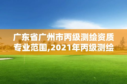 广东省广州市丙级测绘资质专业范围,2021年丙级测绘资质申请需要什么条件