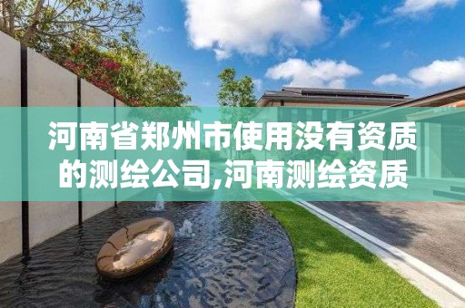 河南省郑州市使用没有资质的测绘公司,河南测绘资质公示