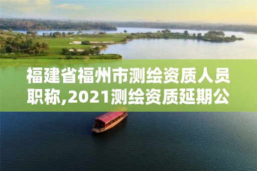 福建省福州市测绘资质人员职称,2021测绘资质延期公告福建省