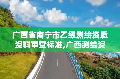 广西省南宁市乙级测绘资质资料审查标准,广西测绘资质单位