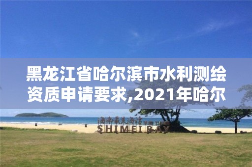 黑龙江省哈尔滨市水利测绘资质申请要求,2021年哈尔滨市水利工程