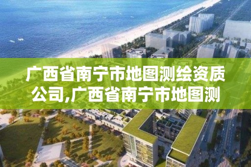 广西省南宁市地图测绘资质公司,广西省南宁市地图测绘资质公司有几家