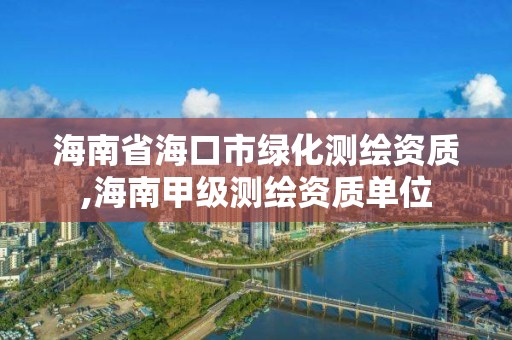 海南省海口市绿化测绘资质,海南甲级测绘资质单位