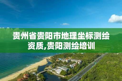 贵州省贵阳市地理坐标测绘资质,贵阳测绘培训