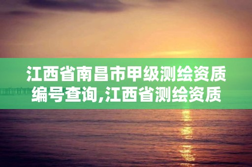 江西省南昌市甲级测绘资质编号查询,江西省测绘资质延期公告