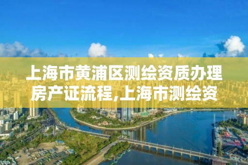 上海市黄浦区测绘资质办理房产证流程,上海市测绘资质单位名单。