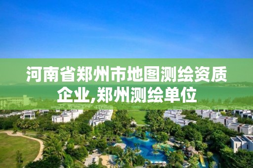 河南省郑州市地图测绘资质企业,郑州测绘单位