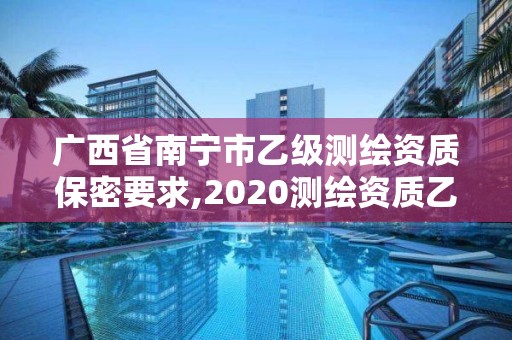 广西省南宁市乙级测绘资质保密要求,2020测绘资质乙级标准