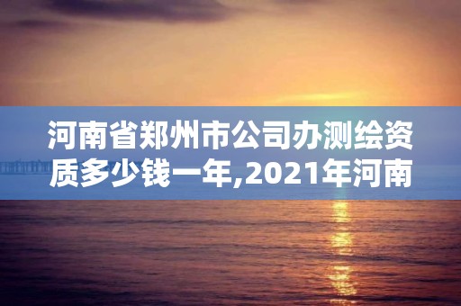 河南省郑州市公司办测绘资质多少钱一年,2021年河南新测绘资质办理