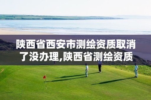 陕西省西安市测绘资质取消了没办理,陕西省测绘资质申请材料