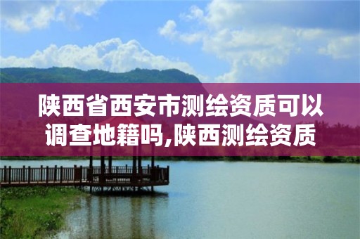 陕西省西安市测绘资质可以调查地籍吗,陕西测绘资质单位名单。