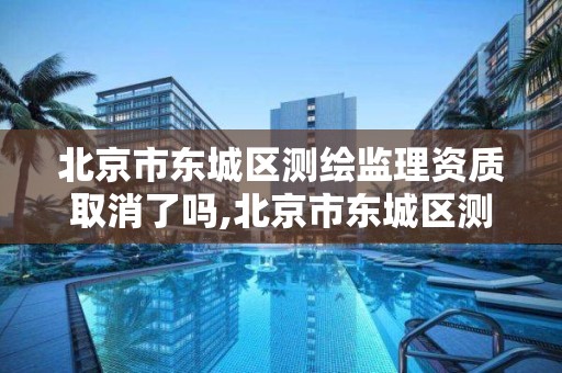 北京市东城区测绘监理资质取消了吗,北京市东城区测绘监理资质取消了吗今年