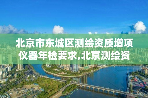 北京市东城区测绘资质增项仪器年检要求,北京测绘资质查询系统