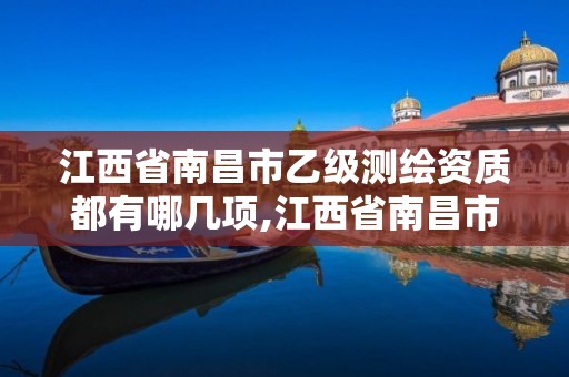 江西省南昌市乙级测绘资质都有哪几项,江西省南昌市乙级测绘资质都有哪几项证书