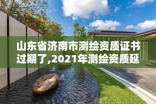 山东省济南市测绘资质证书过期了,2021年测绘资质延期山东。