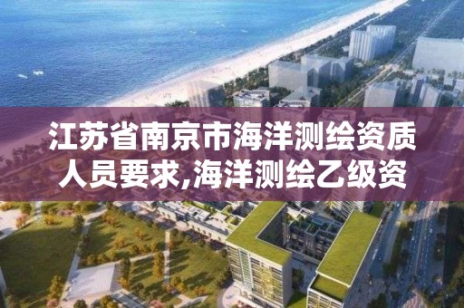 江苏省南京市海洋测绘资质人员要求,海洋测绘乙级资质标准