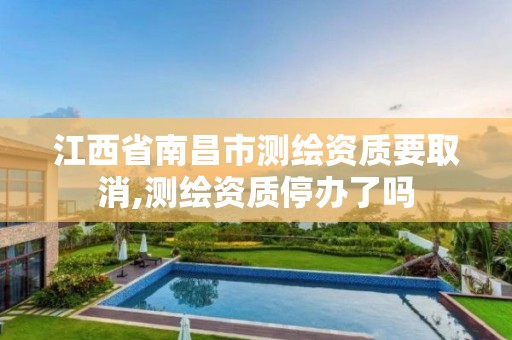 江西省南昌市测绘资质要取消,测绘资质停办了吗