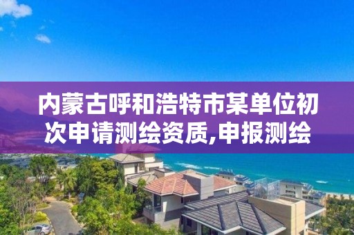 内蒙古呼和浩特市某单位初次申请测绘资质,申报测绘资质。