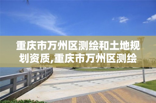 重庆市万州区测绘和土地规划资质,重庆市万州区测绘和土地规划资质查询