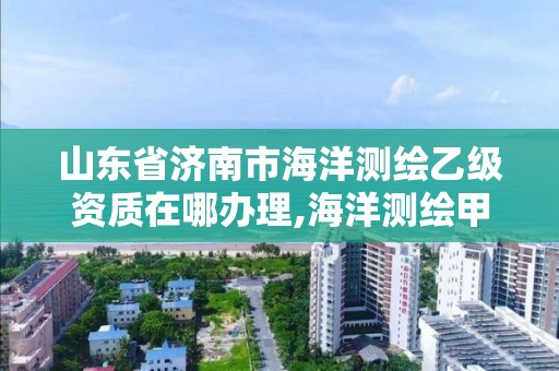 山东省济南市海洋测绘乙级资质在哪办理,海洋测绘甲级