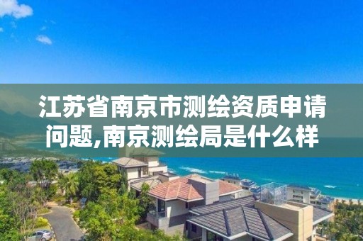 江苏省南京市测绘资质申请问题,南京测绘局是什么样的单位