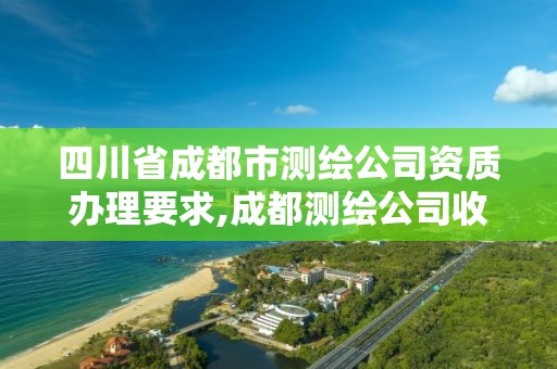 四川省成都市测绘公司资质办理要求,成都测绘公司收费标准