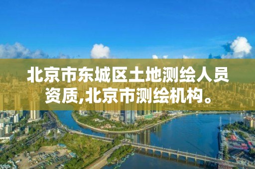 北京市东城区土地测绘人员资质,北京市测绘机构。