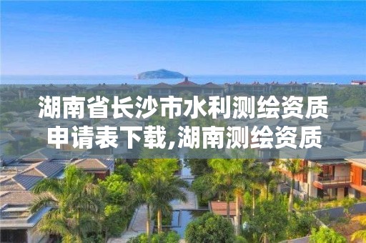 湖南省长沙市水利测绘资质申请表下载,湖南测绘资质管理。