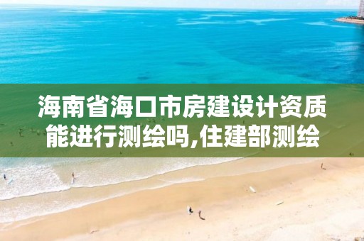 海南省海口市房建设计资质能进行测绘吗,住建部测绘资质。