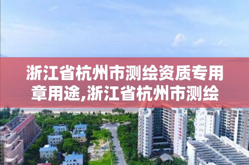 浙江省杭州市测绘资质专用章用途,浙江省杭州市测绘资质专用章用途有哪些。