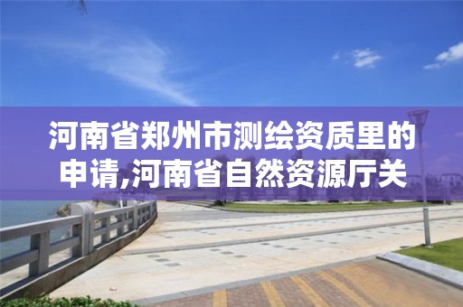 河南省郑州市测绘资质里的申请,河南省自然资源厅关于延长测绘资质证书有效期的公告