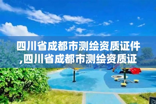 四川省成都市测绘资质证件,四川省成都市测绘资质证件在哪里办